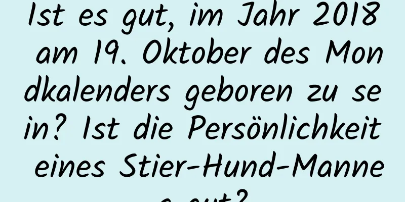 Ist es gut, im Jahr 2018 am 19. Oktober des Mondkalenders geboren zu sein? Ist die Persönlichkeit eines Stier-Hund-Mannes gut?