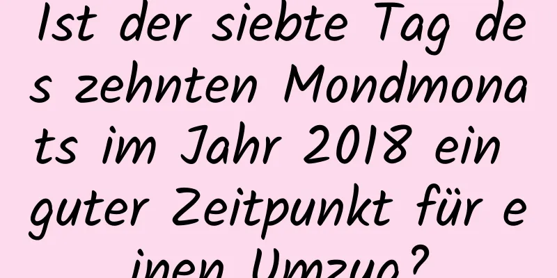 Ist der siebte Tag des zehnten Mondmonats im Jahr 2018 ein guter Zeitpunkt für einen Umzug?