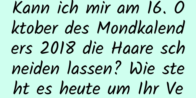 Kann ich mir am 16. Oktober des Mondkalenders 2018 die Haare schneiden lassen? Wie steht es heute um Ihr Vermögen?