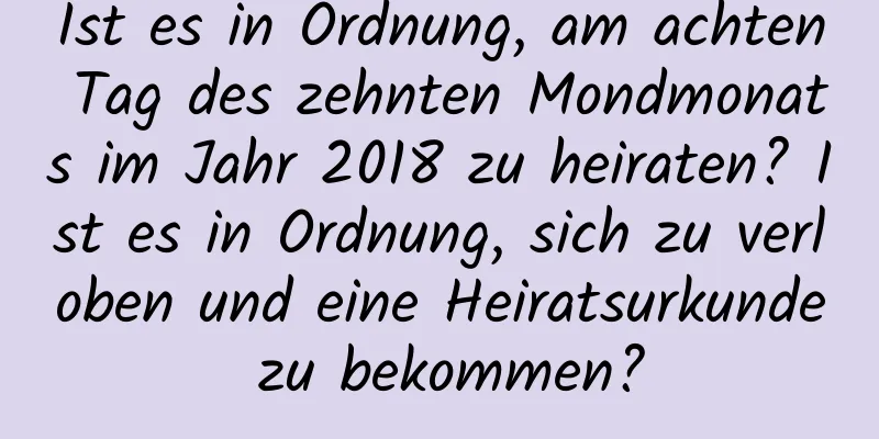 Ist es in Ordnung, am achten Tag des zehnten Mondmonats im Jahr 2018 zu heiraten? Ist es in Ordnung, sich zu verloben und eine Heiratsurkunde zu bekommen?