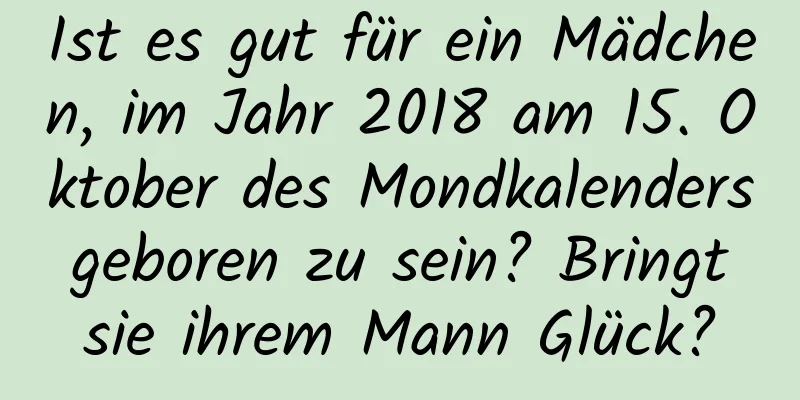 Ist es gut für ein Mädchen, im Jahr 2018 am 15. Oktober des Mondkalenders geboren zu sein? Bringt sie ihrem Mann Glück?