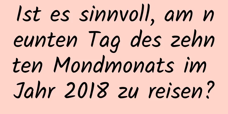Ist es sinnvoll, am neunten Tag des zehnten Mondmonats im Jahr 2018 zu reisen?