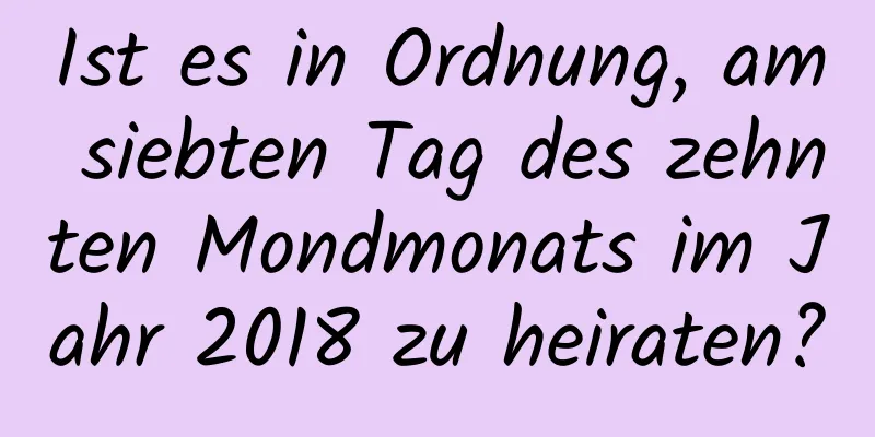 Ist es in Ordnung, am siebten Tag des zehnten Mondmonats im Jahr 2018 zu heiraten?