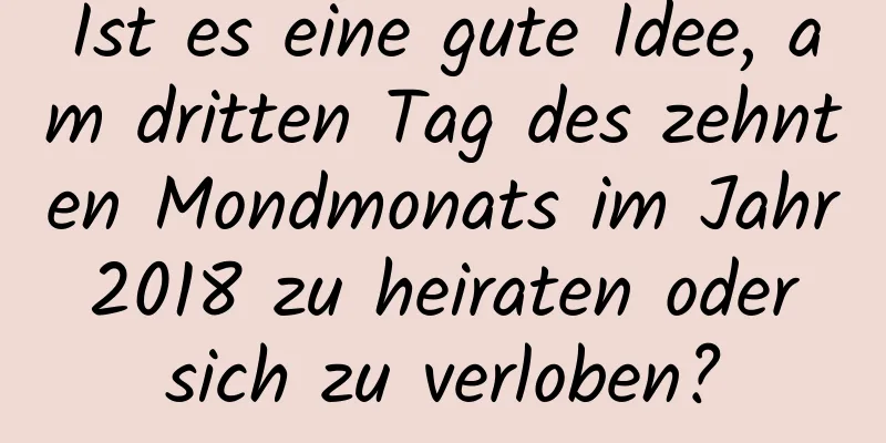 Ist es eine gute Idee, am dritten Tag des zehnten Mondmonats im Jahr 2018 zu heiraten oder sich zu verloben?