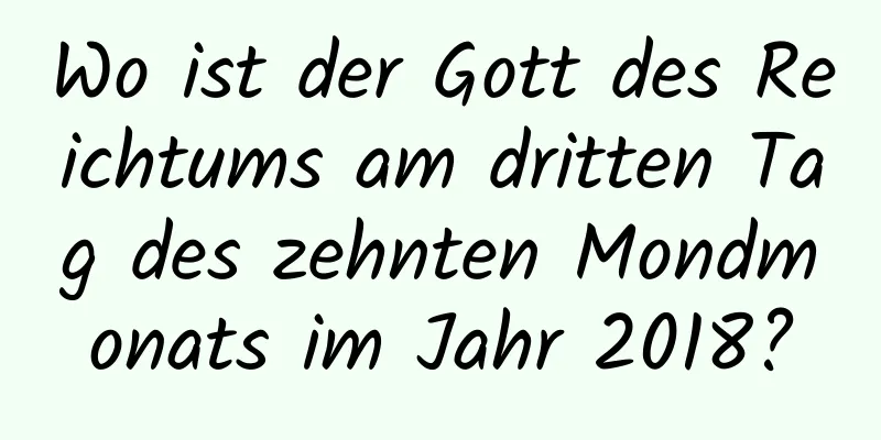 Wo ist der Gott des Reichtums am dritten Tag des zehnten Mondmonats im Jahr 2018?
