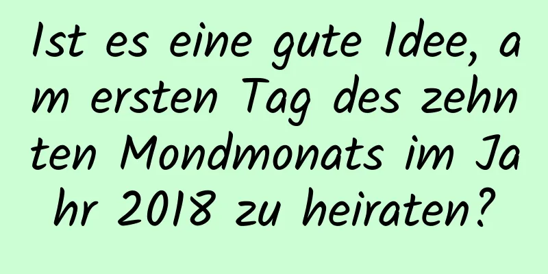 Ist es eine gute Idee, am ersten Tag des zehnten Mondmonats im Jahr 2018 zu heiraten?
