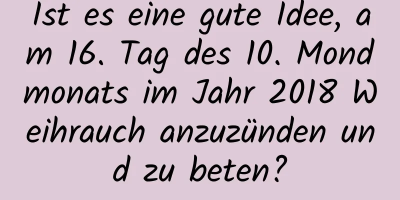 Ist es eine gute Idee, am 16. Tag des 10. Mondmonats im Jahr 2018 Weihrauch anzuzünden und zu beten?