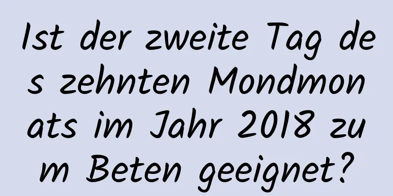 Ist der zweite Tag des zehnten Mondmonats im Jahr 2018 zum Beten geeignet?