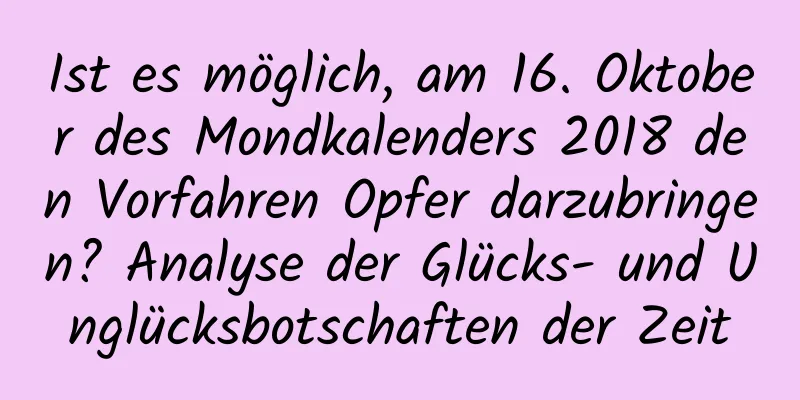 Ist es möglich, am 16. Oktober des Mondkalenders 2018 den Vorfahren Opfer darzubringen? Analyse der Glücks- und Unglücksbotschaften der Zeit