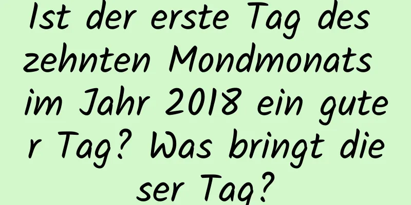 Ist der erste Tag des zehnten Mondmonats im Jahr 2018 ein guter Tag? Was bringt dieser Tag?