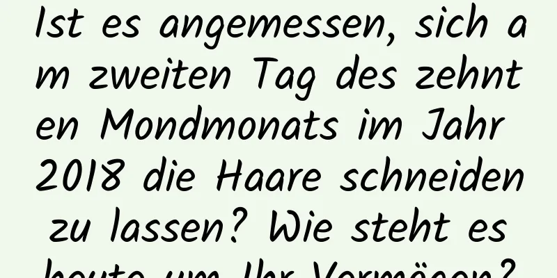 Ist es angemessen, sich am zweiten Tag des zehnten Mondmonats im Jahr 2018 die Haare schneiden zu lassen? Wie steht es heute um Ihr Vermögen?