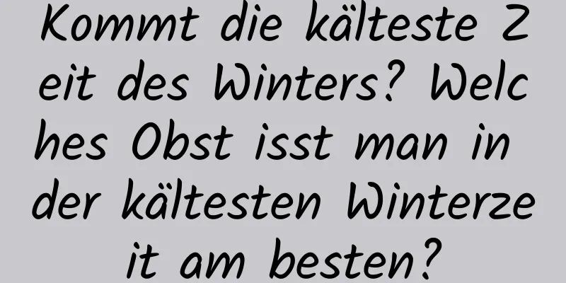 Kommt die kälteste Zeit des Winters? Welches Obst isst man in der kältesten Winterzeit am besten?