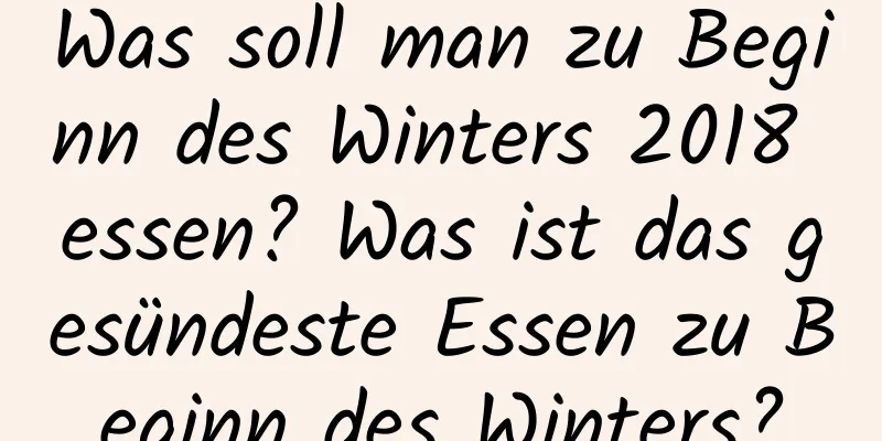 Was soll man zu Beginn des Winters 2018 essen? Was ist das gesündeste Essen zu Beginn des Winters?