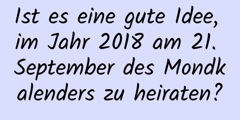 Ist es eine gute Idee, im Jahr 2018 am 21. September des Mondkalenders zu heiraten?