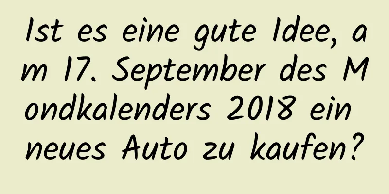 Ist es eine gute Idee, am 17. September des Mondkalenders 2018 ein neues Auto zu kaufen?