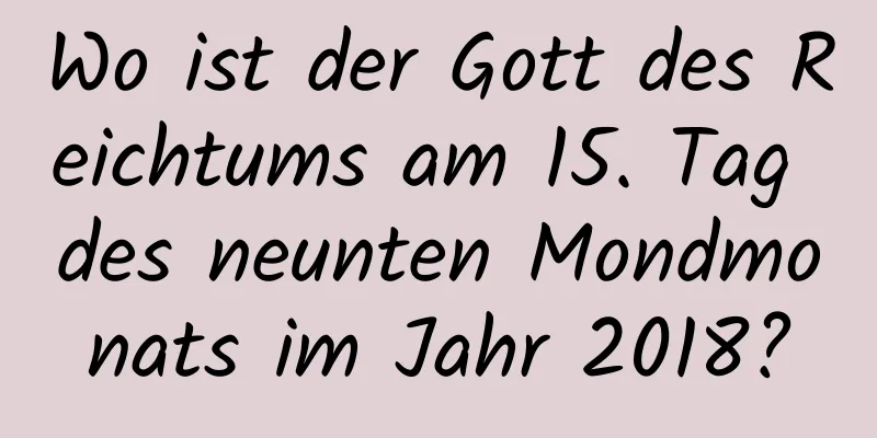 Wo ist der Gott des Reichtums am 15. Tag des neunten Mondmonats im Jahr 2018?