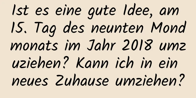 Ist es eine gute Idee, am 15. Tag des neunten Mondmonats im Jahr 2018 umzuziehen? Kann ich in ein neues Zuhause umziehen?