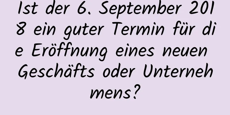 Ist der 6. September 2018 ein guter Termin für die Eröffnung eines neuen Geschäfts oder Unternehmens?
