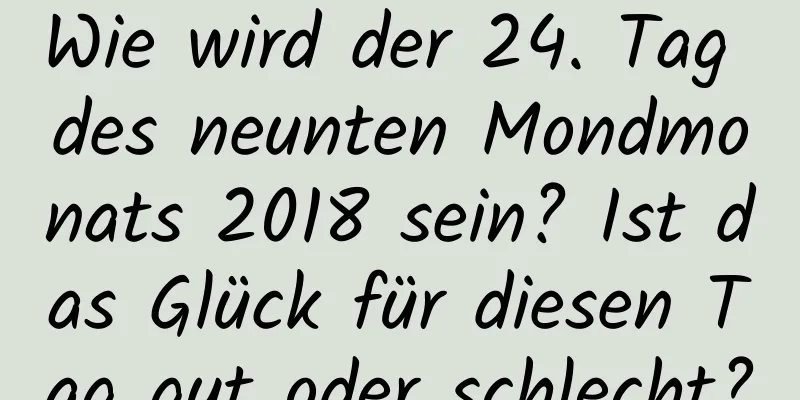 Wie wird der 24. Tag des neunten Mondmonats 2018 sein? Ist das Glück für diesen Tag gut oder schlecht?