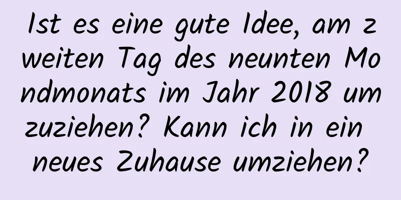 Ist es eine gute Idee, am zweiten Tag des neunten Mondmonats im Jahr 2018 umzuziehen? Kann ich in ein neues Zuhause umziehen?