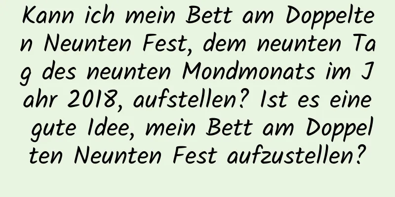 Kann ich mein Bett am Doppelten Neunten Fest, dem neunten Tag des neunten Mondmonats im Jahr 2018, aufstellen? Ist es eine gute Idee, mein Bett am Doppelten Neunten Fest aufzustellen?
