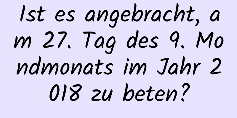Ist es angebracht, am 27. Tag des 9. Mondmonats im Jahr 2018 zu beten?