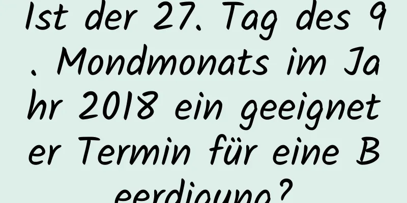 Ist der 27. Tag des 9. Mondmonats im Jahr 2018 ein geeigneter Termin für eine Beerdigung?