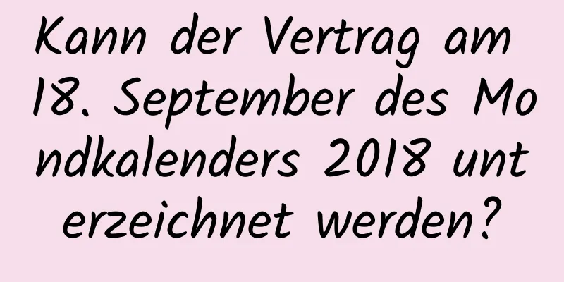 Kann der Vertrag am 18. September des Mondkalenders 2018 unterzeichnet werden?