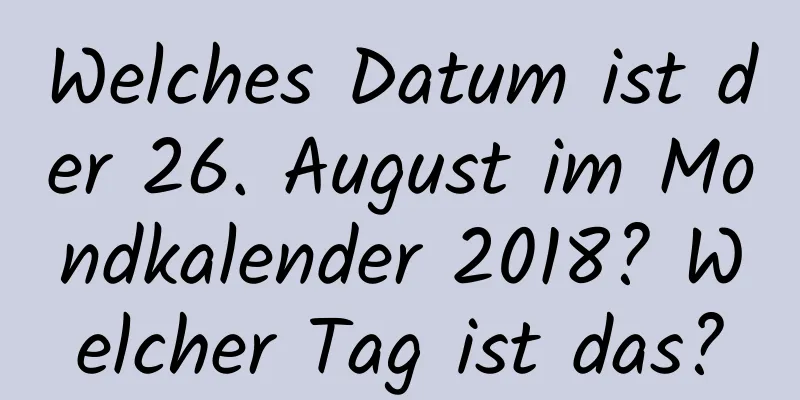 Welches Datum ist der 26. August im Mondkalender 2018? Welcher Tag ist das?