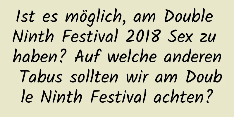 Ist es möglich, am Double Ninth Festival 2018 Sex zu haben? Auf welche anderen Tabus sollten wir am Double Ninth Festival achten?