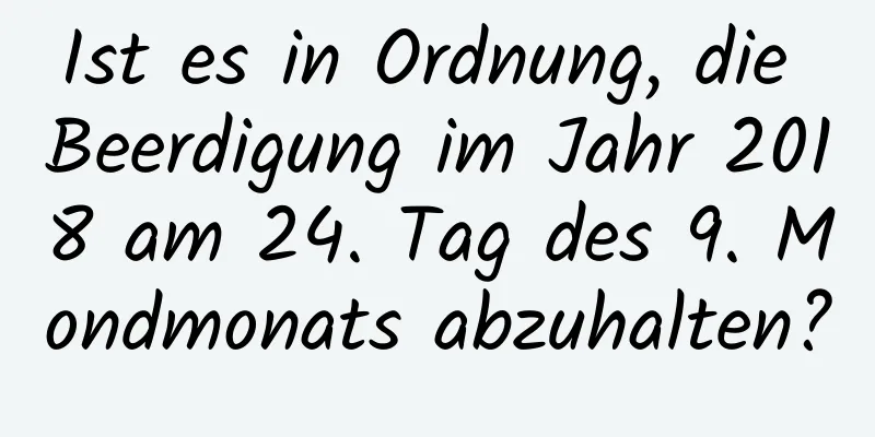 Ist es in Ordnung, die Beerdigung im Jahr 2018 am 24. Tag des 9. Mondmonats abzuhalten?