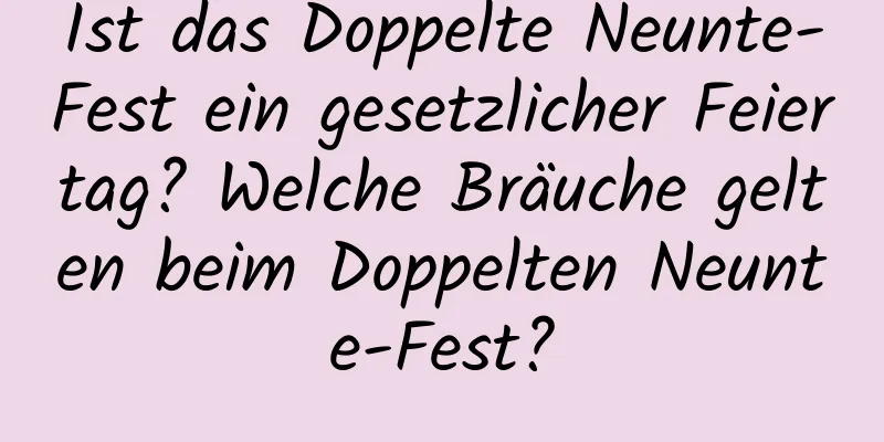 Ist das Doppelte Neunte-Fest ein gesetzlicher Feiertag? Welche Bräuche gelten beim Doppelten Neunte-Fest?