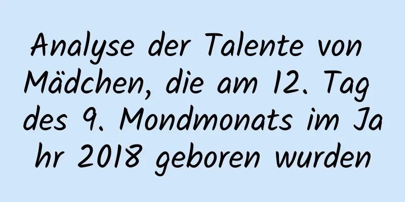 Analyse der Talente von Mädchen, die am 12. Tag des 9. Mondmonats im Jahr 2018 geboren wurden