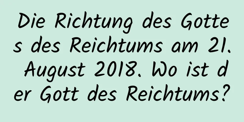 Die Richtung des Gottes des Reichtums am 21. August 2018. Wo ist der Gott des Reichtums?
