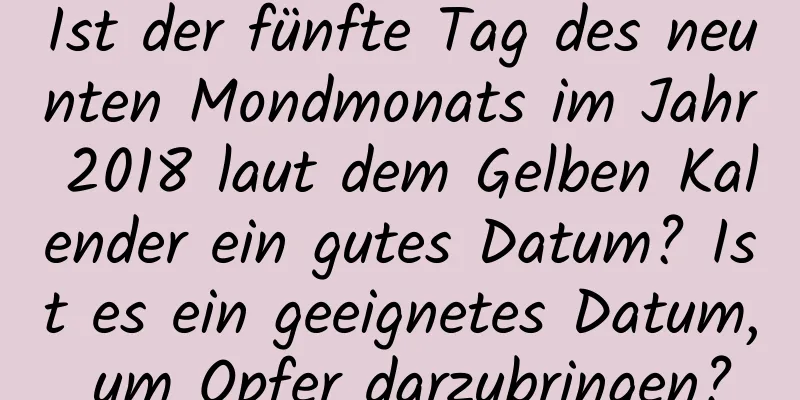 Ist der fünfte Tag des neunten Mondmonats im Jahr 2018 laut dem Gelben Kalender ein gutes Datum? Ist es ein geeignetes Datum, um Opfer darzubringen?