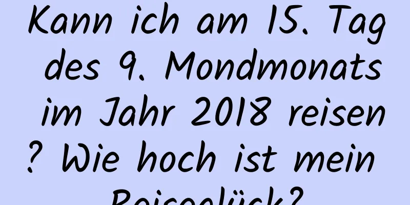 Kann ich am 15. Tag des 9. Mondmonats im Jahr 2018 reisen? Wie hoch ist mein Reiseglück?