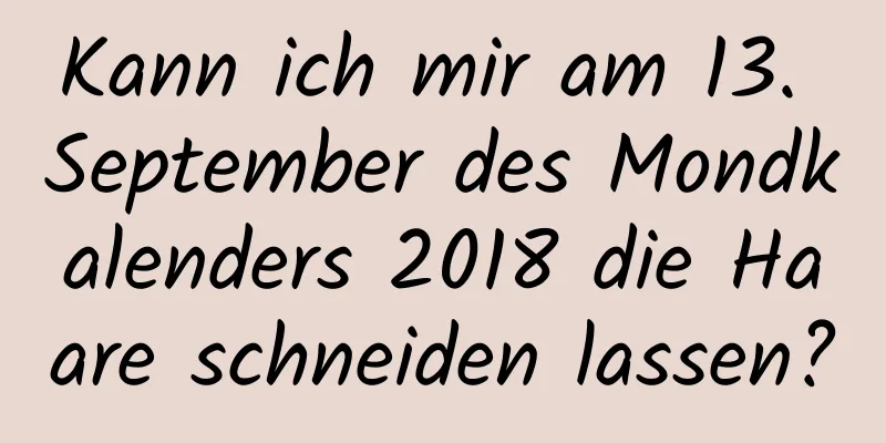 Kann ich mir am 13. September des Mondkalenders 2018 die Haare schneiden lassen?