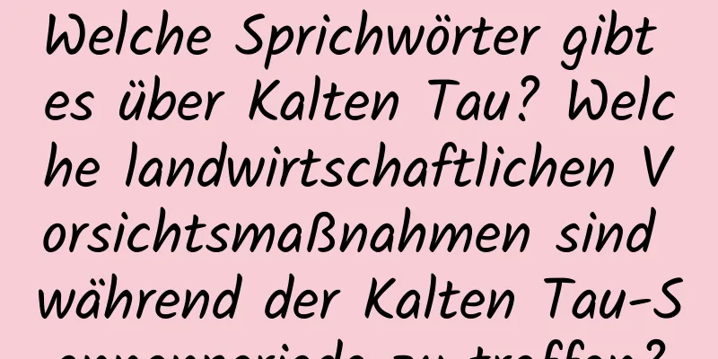 Welche Sprichwörter gibt es über Kalten Tau? Welche landwirtschaftlichen Vorsichtsmaßnahmen sind während der Kalten Tau-Sonnenperiode zu treffen?