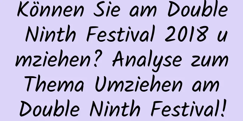 Können Sie am Double Ninth Festival 2018 umziehen? Analyse zum Thema Umziehen am Double Ninth Festival!