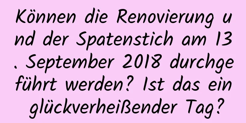 Können die Renovierung und der Spatenstich am 13. September 2018 durchgeführt werden? Ist das ein glückverheißender Tag?
