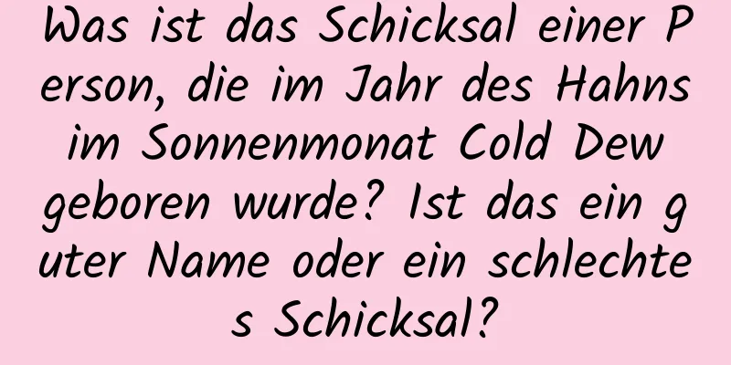 Was ist das Schicksal einer Person, die im Jahr des Hahns im Sonnenmonat Cold Dew geboren wurde? Ist das ein guter Name oder ein schlechtes Schicksal?