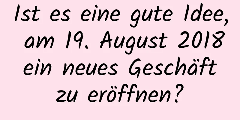 Ist es eine gute Idee, am 19. August 2018 ein neues Geschäft zu eröffnen?