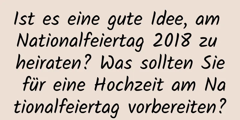 Ist es eine gute Idee, am Nationalfeiertag 2018 zu heiraten? Was sollten Sie für eine Hochzeit am Nationalfeiertag vorbereiten?