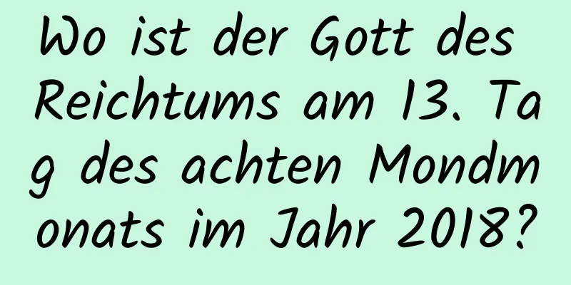 Wo ist der Gott des Reichtums am 13. Tag des achten Mondmonats im Jahr 2018?
