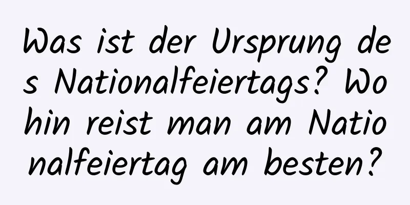Was ist der Ursprung des Nationalfeiertags? Wohin reist man am Nationalfeiertag am besten?