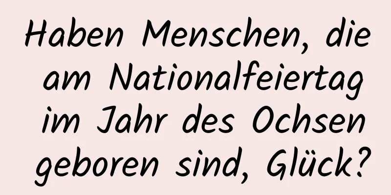 Haben Menschen, die am Nationalfeiertag im Jahr des Ochsen geboren sind, Glück?