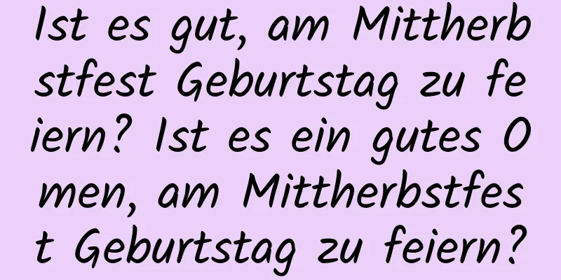 Ist es gut, am Mittherbstfest Geburtstag zu feiern? Ist es ein gutes Omen, am Mittherbstfest Geburtstag zu feiern?