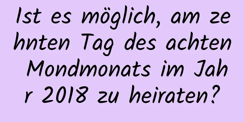 Ist es möglich, am zehnten Tag des achten Mondmonats im Jahr 2018 zu heiraten?