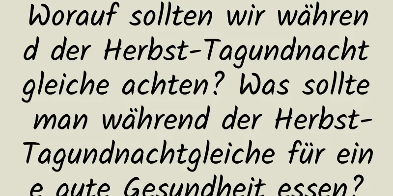 Worauf sollten wir während der Herbst-Tagundnachtgleiche achten? Was sollte man während der Herbst-Tagundnachtgleiche für eine gute Gesundheit essen?