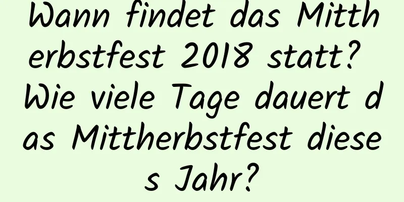 Wann findet das Mittherbstfest 2018 statt? Wie viele Tage dauert das Mittherbstfest dieses Jahr?
